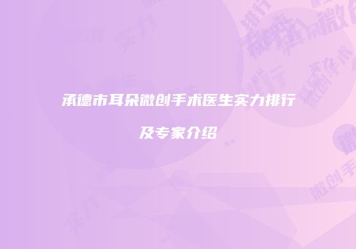 承德市耳朵微创手术医生实力排行及专家介绍