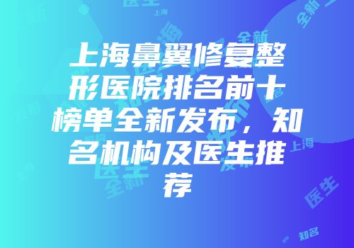 上海鼻翼修复整形医院排名前十榜单全新发布，知名机构及医生推荐