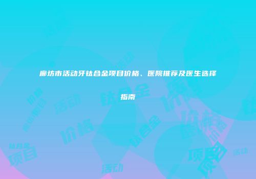 廊坊市活动牙钛合金项目价格、医院推荐及医生选择指南