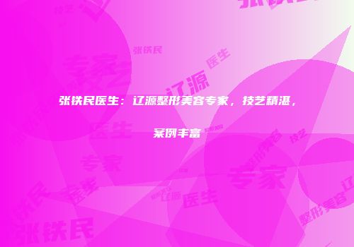 张铁民医生：辽源整形美容专家，技艺精湛，案例丰富