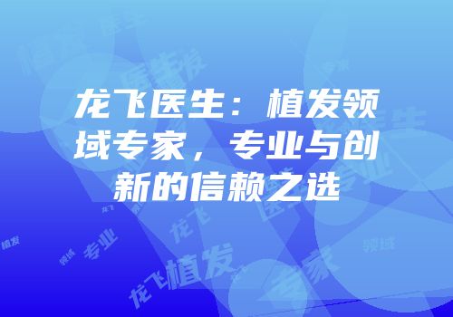 龙飞医生：植发领域专家，专业与创新的信赖之选