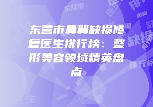 东营市鼻翼缺损修复医生排行榜：整形美容领域精英盘点