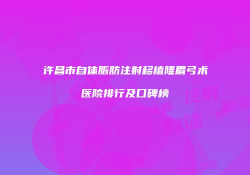 许昌市自体脂肪注射移植隆眉弓术医院排行及口碑榜