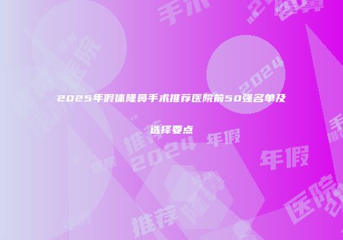 2025年假体隆鼻手术推荐医院前50强名单及选择要点