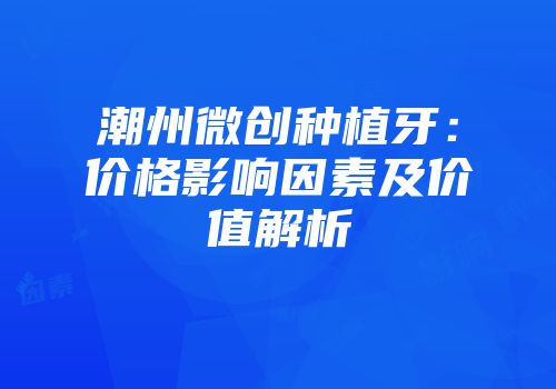 潮州微创种植牙：价格影响因素及价值解析