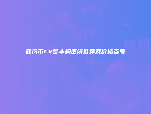 鹤岗市LV梦丰胸医院推荐及价格参考