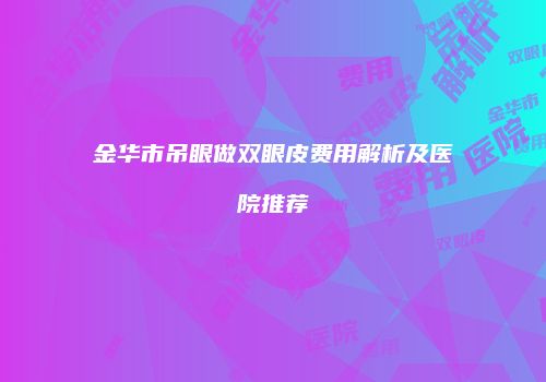 金华市吊眼做双眼皮费用解析及医院推荐
