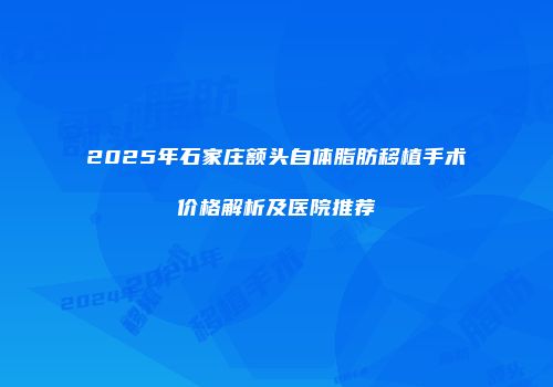 2025年石家庄额头自体脂肪移植手术价格解析及医院推荐