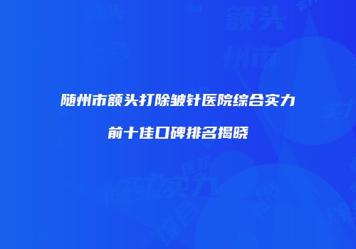 随州市额头打除皱针医院综合实力前十佳口碑排名揭晓