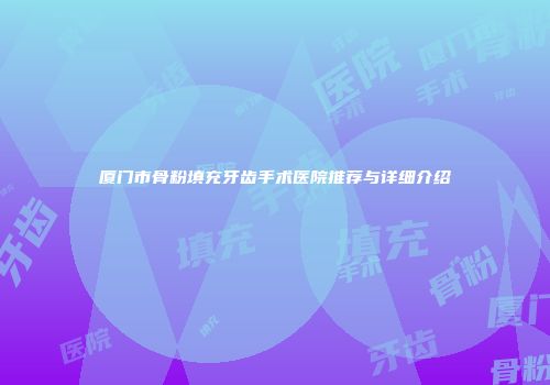 厦门市骨粉填充牙齿手术医院推荐与详细介绍