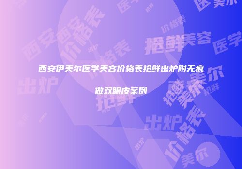 西安伊美尔医学美容价格表抢鲜出炉附无痕做双眼皮案例
