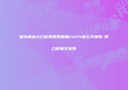 键为县远大口腔费用表明细2025版公开速览-附口腔镶牙案例