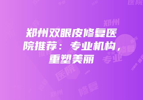 郑州双眼皮修复医院推荐：专业机构，重塑美丽
