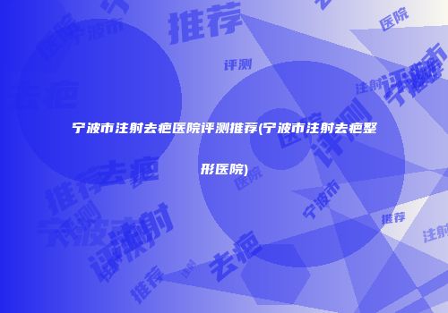 宁波市注射去疤医院评测推荐(宁波市注射去疤整形医院)