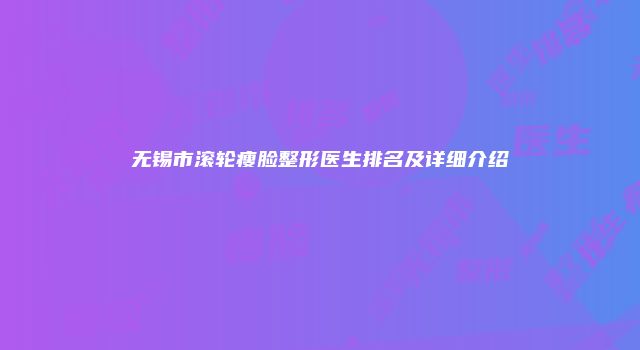 无锡市滚轮瘦脸整形医生排名及详细介绍