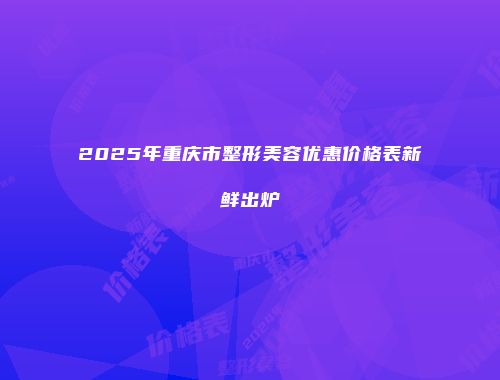 2025年重庆市整形美容优惠价格表新鲜出炉