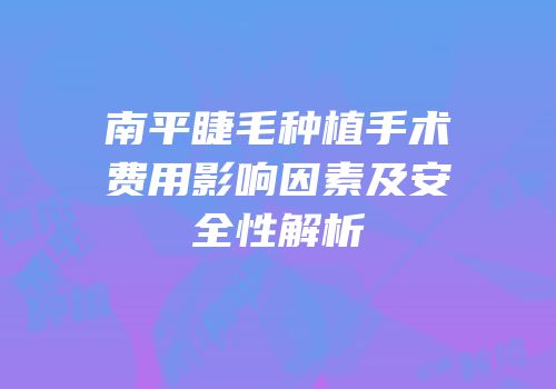 南平睫毛种植手术费用影响因素及安全性解析