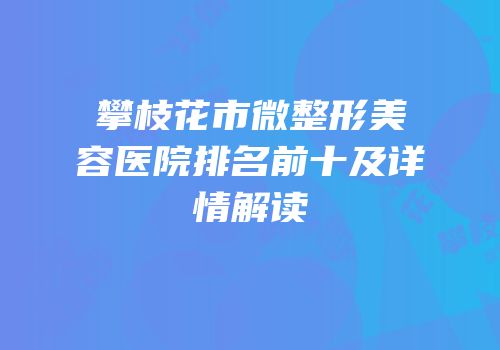 攀枝花市微整形美容医院排名前十及详情解读
