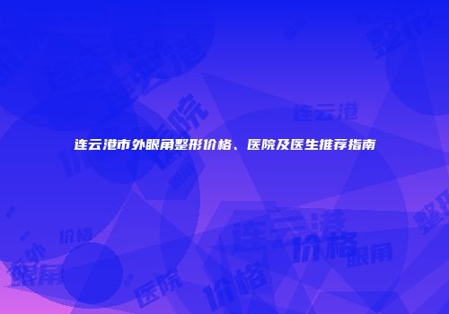 连云港市外眼角整形价格、医院及医生推荐指南