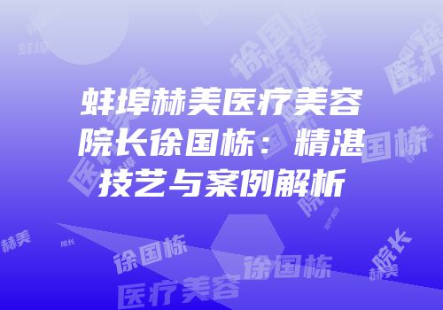 蚌埠赫美医疗美容院长徐国栋：精湛技艺与案例解析