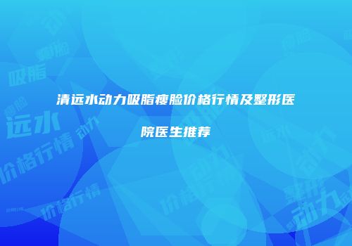 清远水动力吸脂瘦脸价格行情及整形医院医生推荐