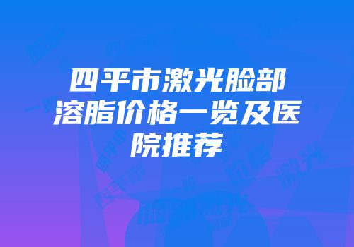 四平市激光脸部溶脂价格一览及医院推荐