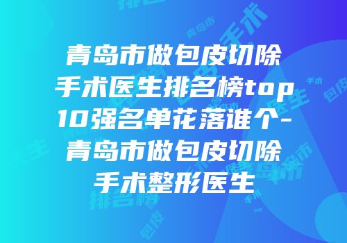 青岛市做包皮切除手术医生排名榜top10强名单花落谁个-青岛市做包皮切除手术整形医生