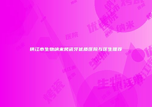 镇江市生物纳米烤瓷牙优质医院与医生推荐