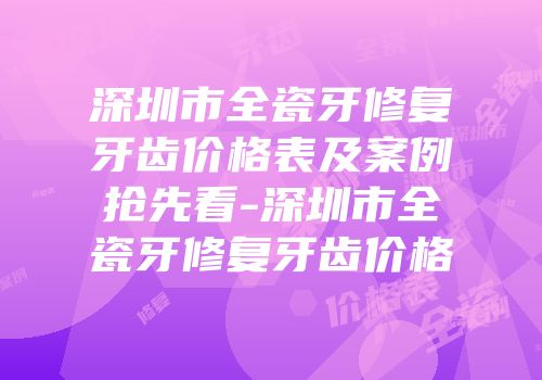 深圳市全瓷牙修复牙齿价格表及案例抢先看-深圳市全瓷牙修复牙齿价格