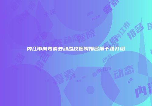 内江市肉毒素去动态纹医院排名前十强介绍