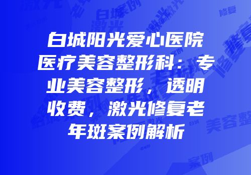 白城阳光爱心医院医疗美容整形科：专业美容整形，透明收费，激光修复老年斑案例解析