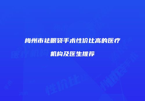 梅州市祛眼袋手术性价比高的医疗机构及医生推荐