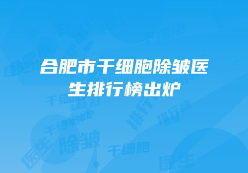 合肥市干细胞除皱医生排行榜出炉