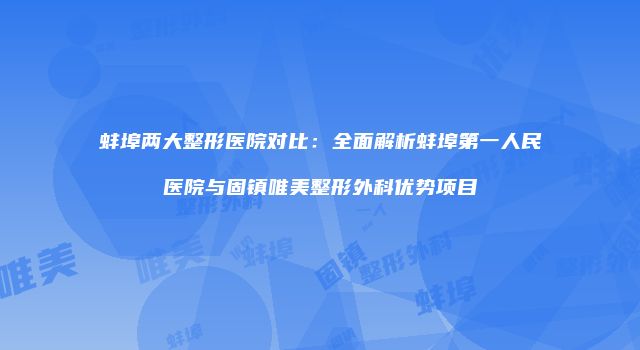 蚌埠两大整形医院对比：全面解析蚌埠第一人民医院与固镇唯美整形外科优势项目