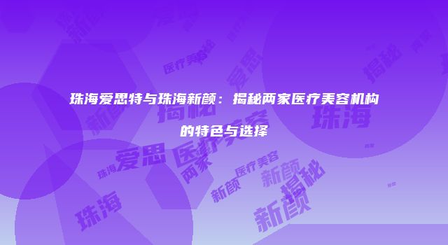 珠海爱思特与珠海新颜：揭秘两家医疗美容机构的特色与选择