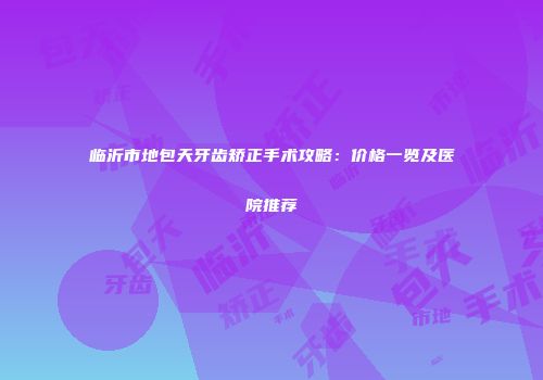 临沂市地包天牙齿矫正手术攻略：价格一览及医院推荐