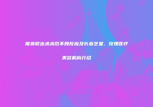 隆鼻取出术术后不良反应及长春艺星、玫瑰医疗美容机构介绍