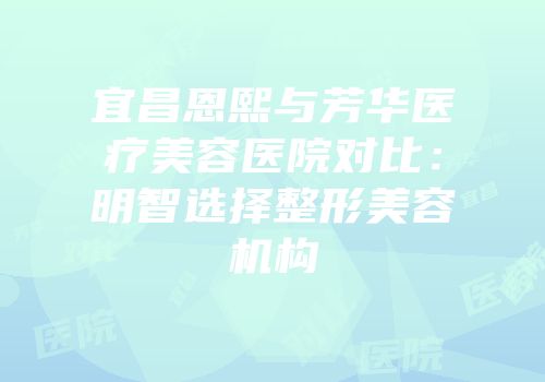 宜昌恩熙与芳华医疗美容医院对比：明智选择整形美容机构