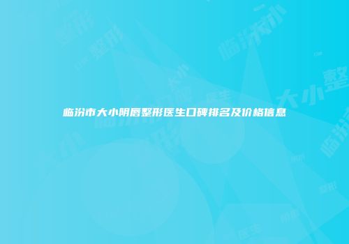临汾市大小阴唇整形医生口碑排名及价格信息