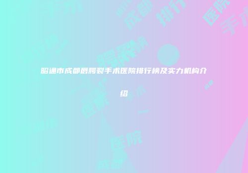 昭通市成都唇腭裂手术医院排行榜及实力机构介绍