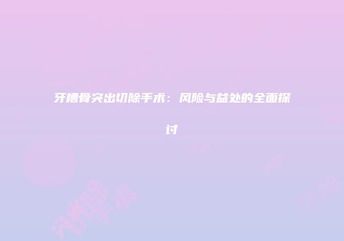 牙槽骨突出切除手术：风险与益处的全面探讨
