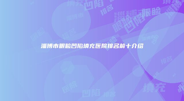 淄博市眼睑凹陷填充医院排名前十介绍