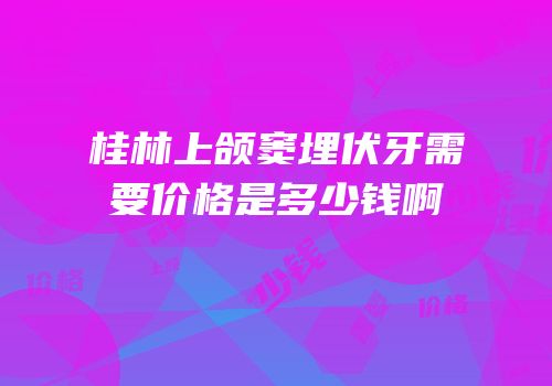 桂林上颌窦埋伏牙需要价格是多少钱啊