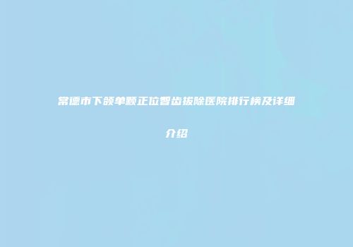 常德市下颌单颗正位智齿拔除医院排行榜及详细介绍