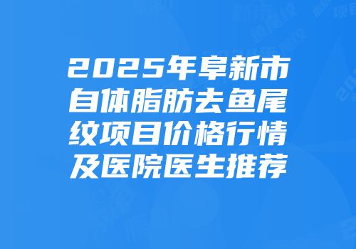 2025年阜新市自体脂肪去鱼尾纹项目价格行情及医院医生推荐
