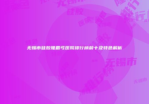 无锡市硅胶隆眉弓医院排行榜前十及特色解析