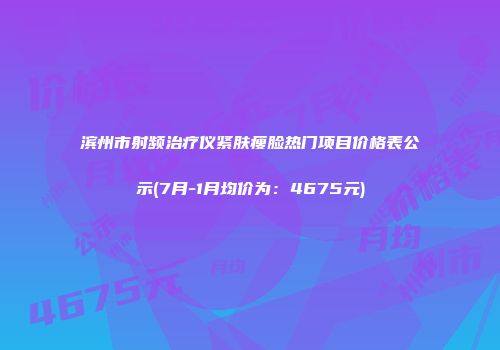 滨州市射频治疗仪紧肤瘦脸热门项目价格表公示(7月-1月均价为：4675元)
