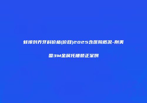 蚌埠刘乔牙科价格(价目)2025含医院概况-附美国3M金属托槽矫正案例