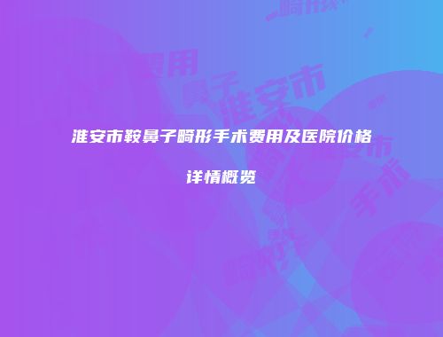淮安市鞍鼻子畸形手术费用及医院价格详情概览