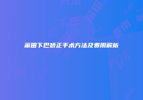 莆田下巴矫正手术方法及费用解析